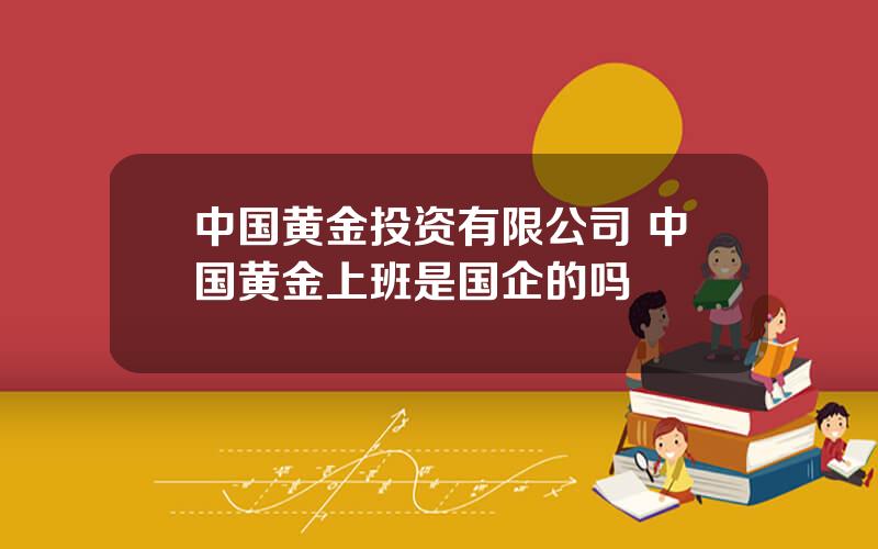 中国黄金投资有限公司 中国黄金上班是国企的吗